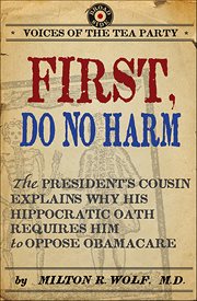 First, Do No Harm : The President's Cousin Explains Why His Hippocratic Oath Requires Him to Oppose ObamaCare. Voices of the Tea Party cover image