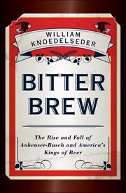 Bitter Brew : The Rise and Fall of Anheuser-Busch and America's Kings of Beer cover image