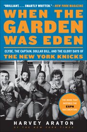 When the Garden Was Eden : Clyde, the Captain, Dollar Bill, and the Glory Days of the New York Knicks cover image