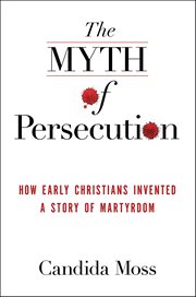 The Myth of Persecution : How Early Christians Invented a Story of Martyrdom cover image