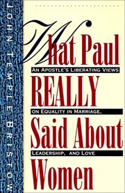 What Paul Really Said About Women : An Apostle's Liberating Views on Equality in Marriage, Leadership, and Love cover image