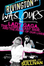Rivington Was Ours : Lady Gaga, the Lower East Side, and the Prime of Our Lives cover image