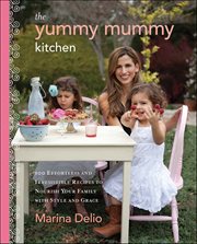 The Yummy Mummy Kitchen : 100 Effortless and Irresistible Recipes to Nourish Your Family with Style and Grace cover image