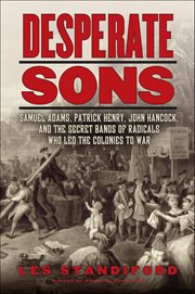 Desperate Sons : Samuel Adams, Patrick Henry, John Hancock, and the Secret Bands of Radicals Who Led the Colonies to cover image