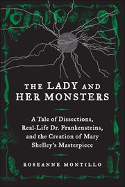 The Lady and Her Monsters : A Tale of Dissections, Real-Life Dr. Frankensteins, and the Creation of Mary Shelley's Masterpiece cover image