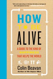 How to Be Alive : A Guide to the Kind of Happiness That Helps the World cover image