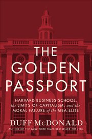 The Golden Passport : Harvard Business School, the Limits of Capitalism, and the Moral Failure of the MBA Elite cover image