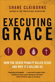 Executing Grace : How the Death Penalty Killed Jesus and Why It's Killing Us cover image