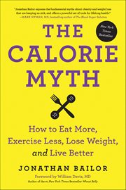 The Calorie Myth : How to Eat More, Exercise Less, Lose Weight, and Live Better cover image