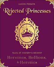 Rejected Princesses : Tales of History's Boldest Heroines, Hellions, & Heretics cover image