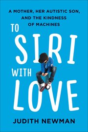 To Siri With Love : A Mother, Her Autistic Son, and the Kindness of Machines cover image