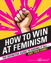 How to Win at Feminism : The Definitive Guide to Having It All-And Then Some! cover image