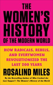 The Women's History of the Modern World : How Radicals, Rebels, and Everywomen Revolutionized the Last 200 Years cover image