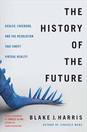 The History of the Future : Oculus, Facebook, and the Revolution That Swept Virtual Reality cover image