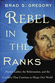 Rebel in the Ranks : Martin Luther, the Reformation, and the Conflicts That Continue to Shape Our World cover image