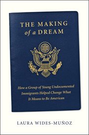 The Making of a Dream : How A Group Of Young Undocumented Immigrants Helped Change What It Means To Be American cover image