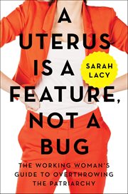 A Uterus Is a Feature, Not a Bug : The Working Woman's Guide to Overthrowing the Patriarchy cover image
