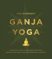 Ganja Yoga : A Practical Guide to Conscious Relaxation, Soothing Pain Relief, and Enlightened Self-Discovery cover image