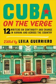 Cuba on the verge : 12 writers on continuity and change in Havana and across the country cover image