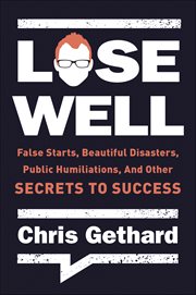 Lose Well : False Starts, Beautiful Disasters, Public Humiliations, and Other Secrets to Success cover image
