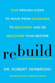 Rebuild : Five Proven Steps to Move from Diagnosis to Recovery and Be Healthier Than Before cover image