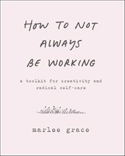 How to Not Always Be Working : A Toolkit for Creativity and Radical Self-Care cover image