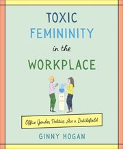 Toxic Femininity in the Workplace : Office Gender Politics Are a Battlefield cover image