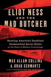 Eliot Ness and the Mad Butcher : Hunting America's Deadliest Unidentified Serial Killer at the Dawn of Modern Criminology cover image
