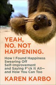 Yeah, No. Not Happening. : How I Found Happiness Swearing Off Self-Improvement and Saying F*ck It All-and How You Can Too cover image
