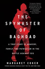 The Spymaster of Baghdad : A True Story of Bravery, Family, and Patriotism in the Battle against ISIS cover image