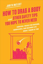 How to Drag a Body and Other Safety Tips You Hope to Never Need : Survival Tricks for Hacking, Hurricanes, and Hazards Life Might Throw at You cover image