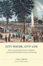 City water, city life : water and the infrastructure of ideas in urbanizing Philadelphia, Boston, and Chicago cover image