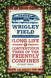 Wrigley field. The Long Life and Contentious Times of the Friendly Confines cover image