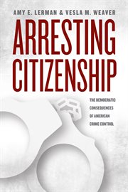 Arresting Citizenship : The Democratic Consequences of American Crime Control cover image
