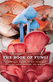 The Book of Fungi : A Life-Size Guide to Six Hundred Species from around the World cover image