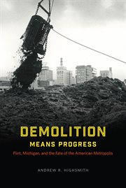 Demolition Means Progress : Flint, Michigan, and the Fate of theAmerican Metropolis cover image