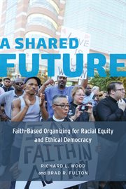 A Shared Future : Faith-Based Organizing for Racial Equity and Ethical Democracy cover image