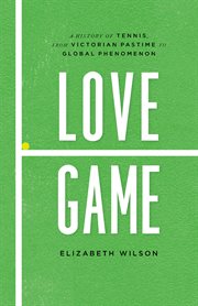 Love Game : A History of Tennis, from Victorian Pastime to Global Phenomenon cover image