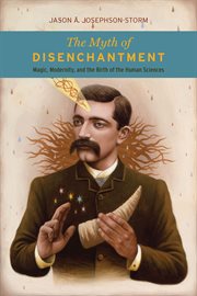 The myth of disenchantment : magic, modernity, and the birth of the human sciences cover image