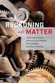 Reckoning With Matter : Calculating Machines, Innovation, and Thinking about Thinking from Pascal to Babbage cover image