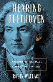 Hearing Beethoven : a story of musical loss and discovery cover image