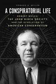 A Conspiratorial Life : Robert Welch, the John Birch Society, and the Revolution of American Conservatism cover image