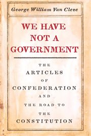 We have not a government : the Articles of Confederation and the road to the Constitution cover image