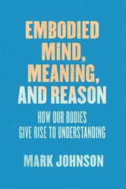 Embodied mind, meaning, and reason : how our bodies give rise to understanding cover image