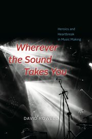 Wherever the sound takes you : heroics and heartbreak in music making cover image