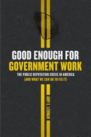 Good enough for government work : the public reputation crisis inAmerica (and what we can do to fix it) cover image