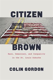 Citizen Brown : race, democracy, and inequality in the St. Louis suburbs cover image