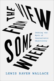 The View From Somewhere : Undoing the Myth of Journalistic Objectivity cover image
