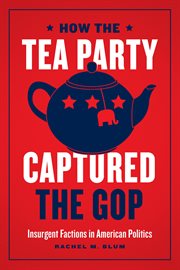 How the Tea Party captured the GOP : insurgent factions in American politics cover image
