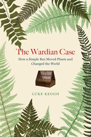 The Wardian Case : How a Simple Box MovedPlants and Changed the World cover image